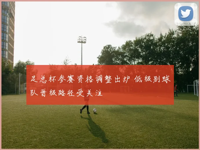 足总杯参赛资格调整出炉 低级别球队晋级路径受关注