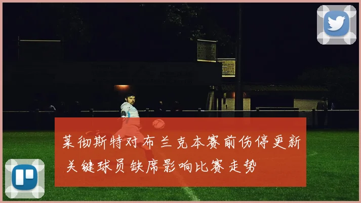 莱彻斯特对布兰克本赛前伤停更新 关键球员缺席影响比赛走势