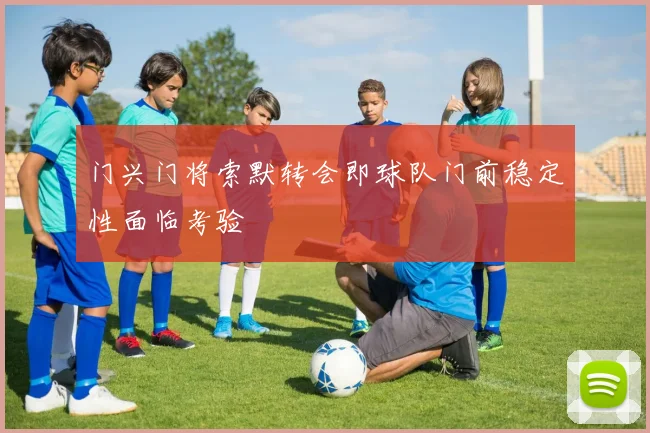 门兴门将索默转会即球队门前稳定性面临考验