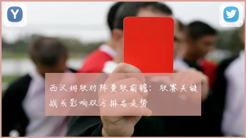 西汉姆联对阵曼联前瞻：联赛关键战或影响双方排名走势