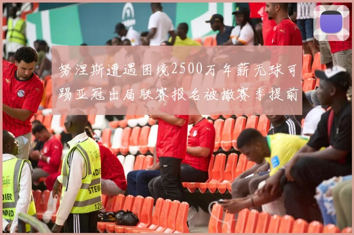 努涅斯遭遇困境2500万年薪无球可踢亚冠出局联赛报名被撤赛季提前结束