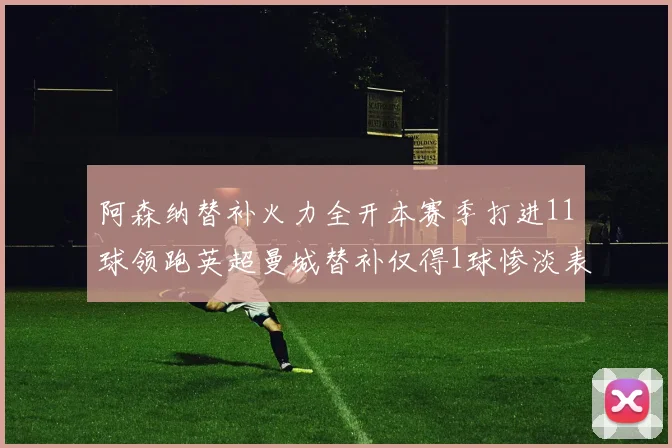 阿森纳替补火力全开本赛季打进11球领跑英超曼城替补仅得1球惨淡表现