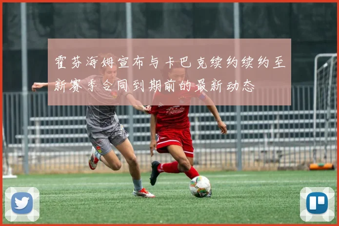 霍芬海姆宣布与卡巴克续约续约至新赛季合同到期前的最新动态