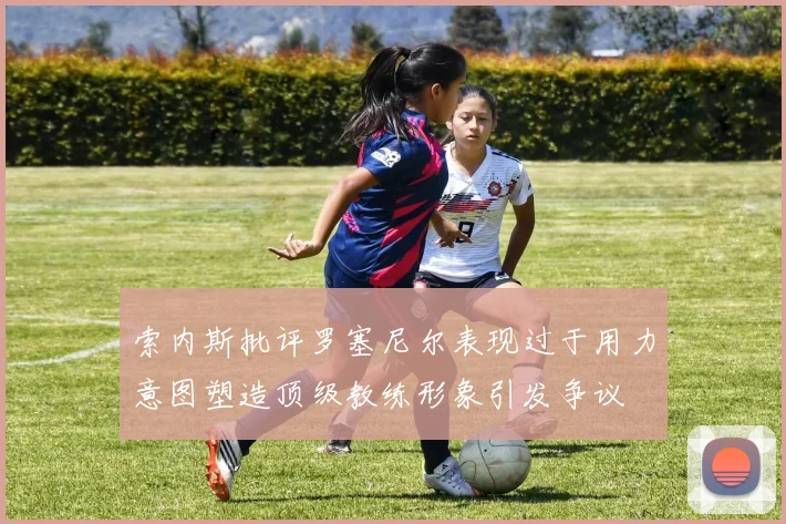 索内斯批评罗塞尼尔表现过于用力意图塑造顶级教练形象引发争议