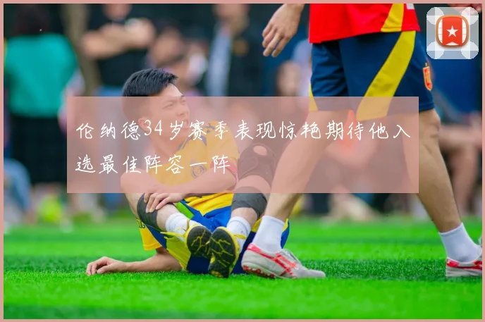 伦纳德34岁赛季表现惊艳期待他入选最佳阵容一阵