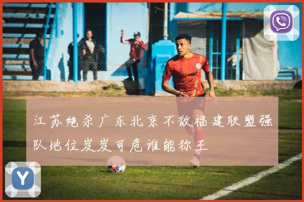 江苏绝杀广东北京不敌福建联盟强队地位岌岌可危谁能称王