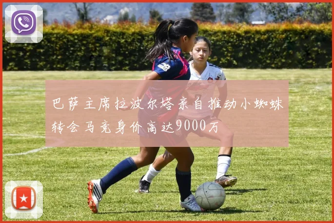 巴萨主席拉波尔塔亲自推动小蜘蛛转会马竞身价高达9000万