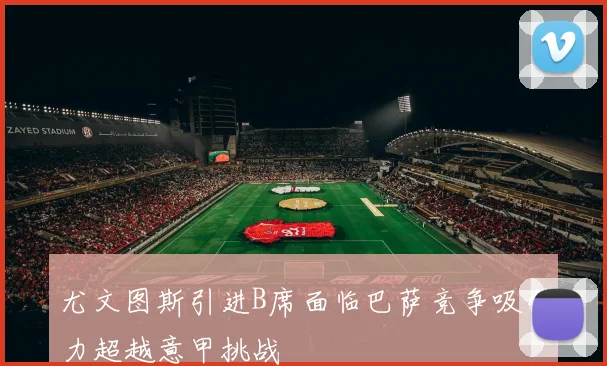 尤文图斯引进B席面临巴萨竞争吸引力超越意甲挑战