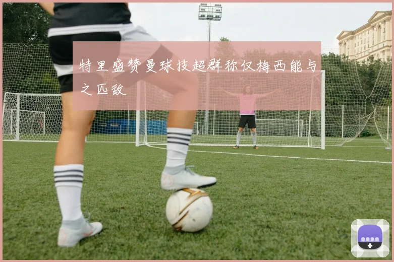 特里盛赞曼球技超群称仅梅西能与之匹敌