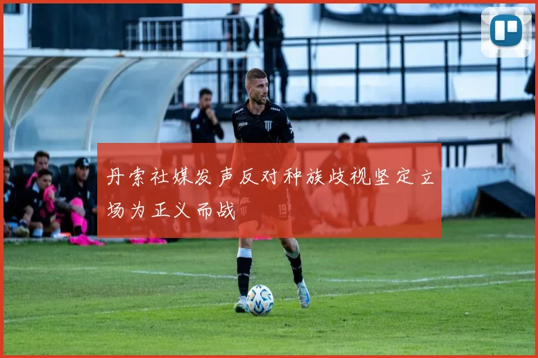 丹索社媒发声反对种族歧视坚定立场为正义而战