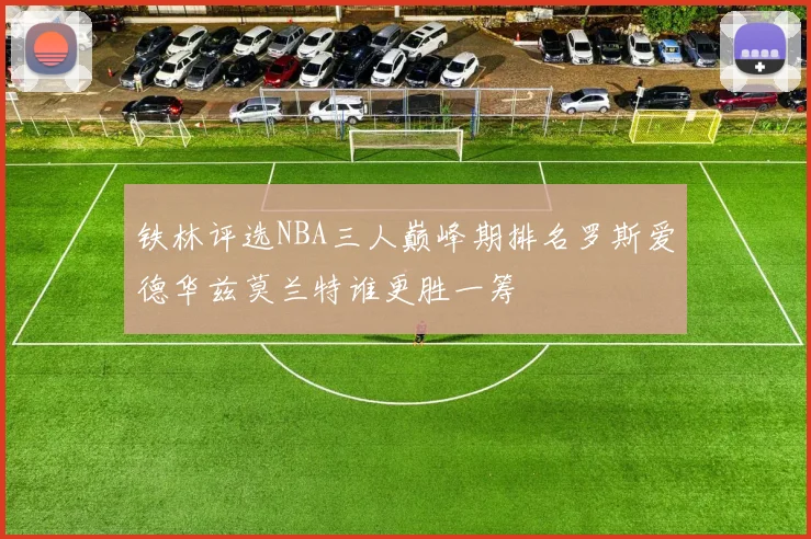 铁林评选NBA三人巅峰期排名罗斯爱德华兹莫兰特谁更胜一筹