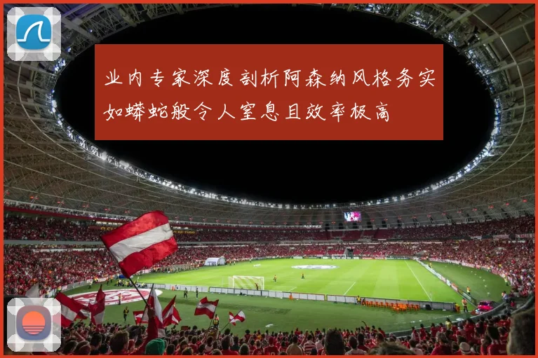 业内专家深度剖析阿森纳风格务实如蟒蛇般令人窒息且效率极高