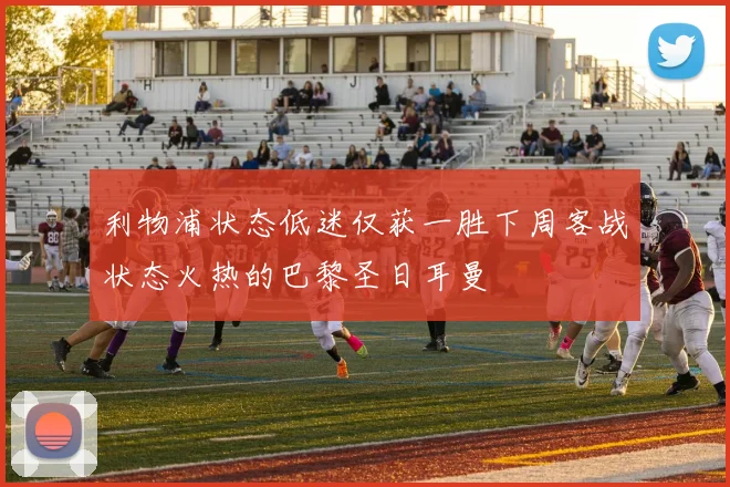 利物浦状态低迷仅获一胜下周客战状态火热的巴黎圣日耳曼