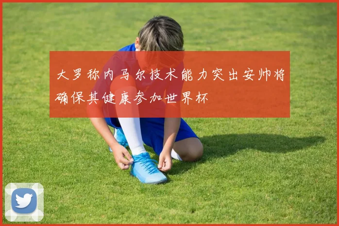 大罗称内马尔技术能力突出安帅将确保其健康参加世界杯